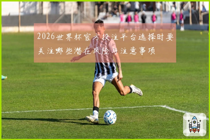 2026世界杯官方投注平台选择时要关注哪些潜在风险与注意事项