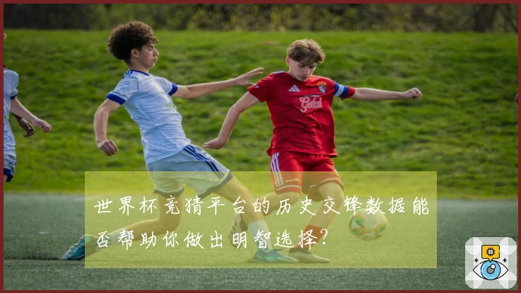 世界杯竞猜平台的历史交锋数据能否帮助你做出明智选择？