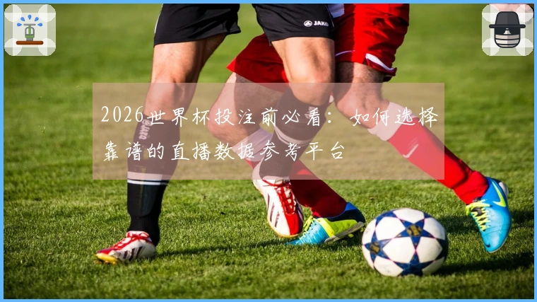 2026世界杯投注前必看：如何选择靠谱的直播数据参考平台