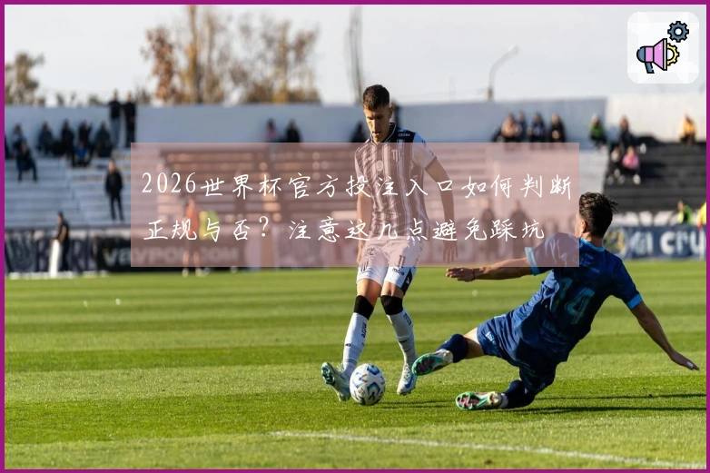 2026世界杯官方投注入口如何判断正规与否？注意这几点避免踩坑
