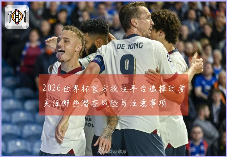 2026世界杯官方投注平台选择时要关注哪些潜在风险与注意事项